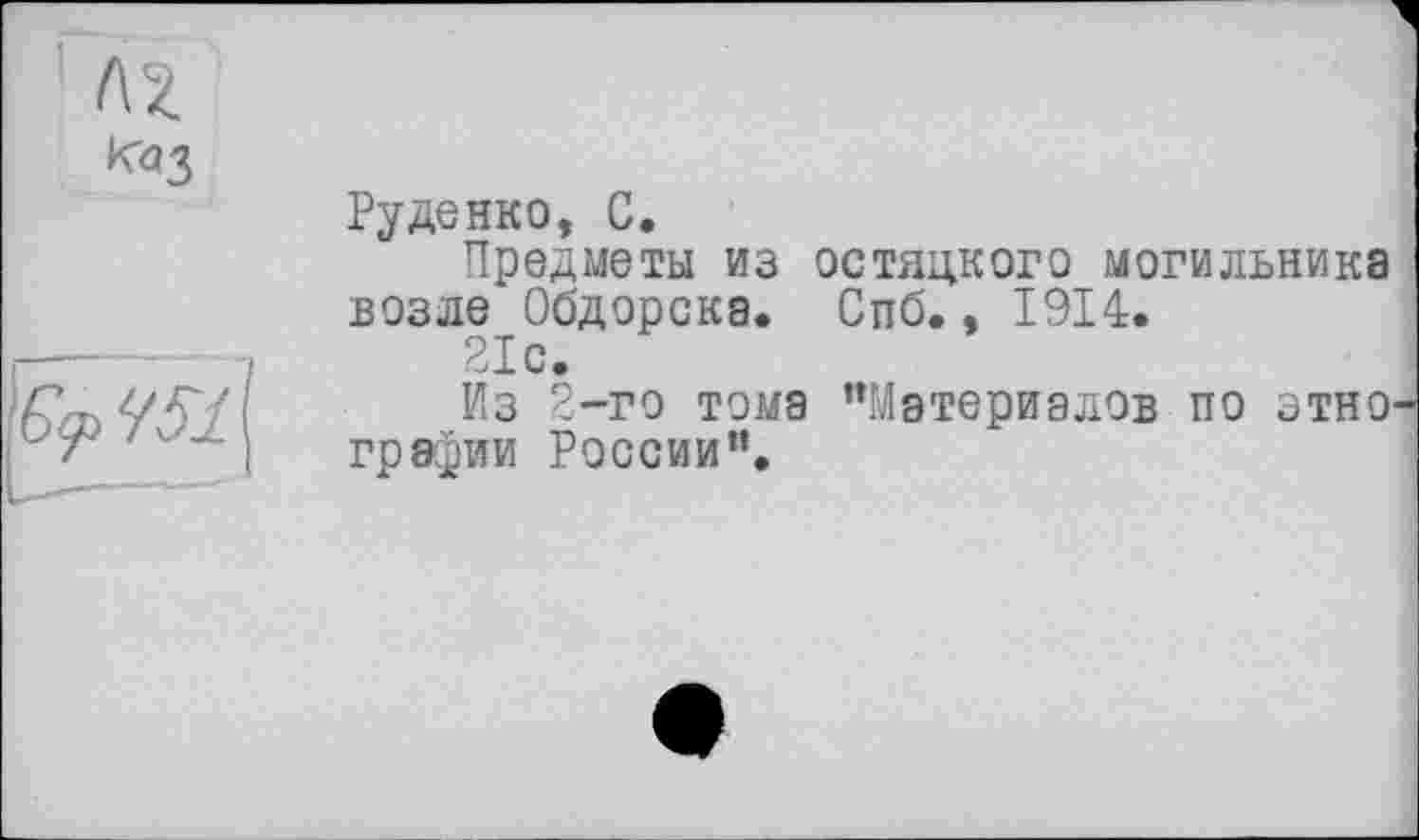 ﻿^з
Руденко, С.
Предметы из остяцкого могильника возле Обдорска. Спб., 1914.
21с.
Из 2-го тома ’»Материалов по этно грвфии России”.